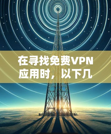 在寻找免费VPN应用时，以下几点内容可以帮助你做出明智的选择