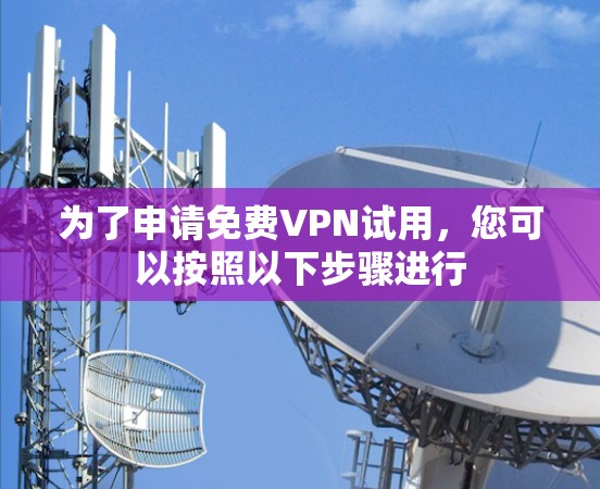 为了申请免费VPN试用，您可以按照以下步骤进行