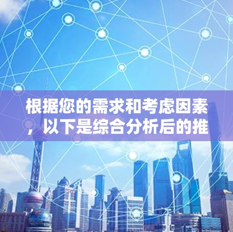 根据您的需求和考虑因素，以下是综合分析后的推荐