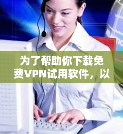 为了帮助你下载免费VPN试用软件，以下是一些推荐，结合了功能、安全性和适用性的考虑