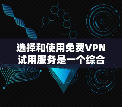 选择和使用免费VPN试用服务是一个综合性的决策过程，需要综合考虑多个因素。以下是一个结构化的总结，帮助你更好地进行选择