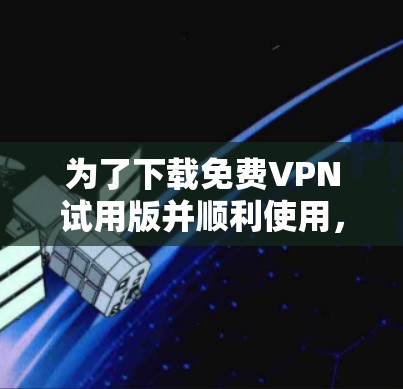为了下载免费VPN试用版并顺利使用，您可以按照以下步骤进行