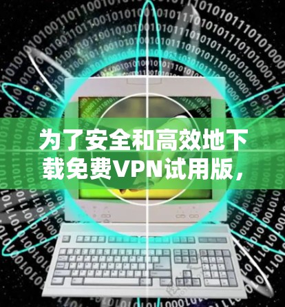 为了安全和高效地下载免费VPN试用版，并确保使用过程中的安全性，以下是一步步的建议