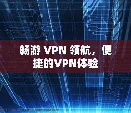 畅游 VPN 领航，便捷的VPN体验