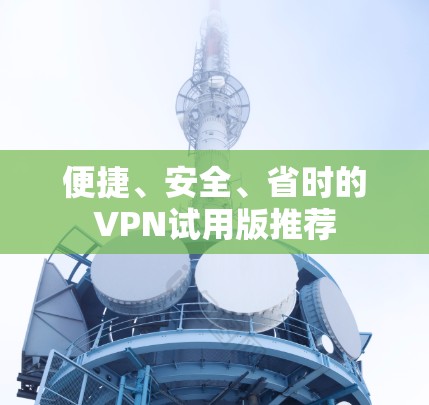 便捷、安全、省时的VPN试用版推荐