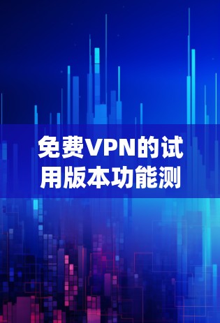 免费VPN的试用版本功能测试是一个系统性的过程，需要仔细规划和执行。以下是详细的步骤指南，帮助你完成测试