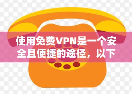 使用免费VPN是一个安全且便捷的途径，以下是系统化的步骤指南，帮助你有效地使用VPN