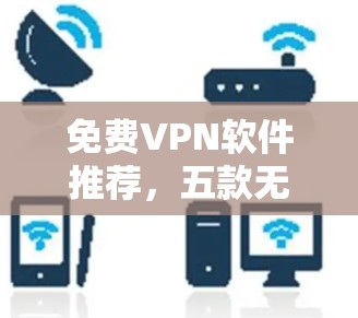 免费VPN软件推荐，五款无广告、安全可靠的下载入口