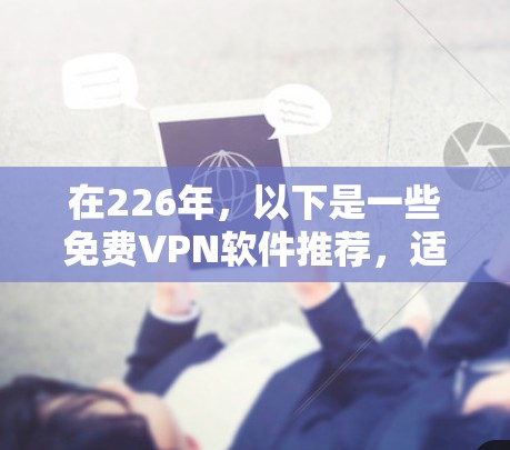 在226年，以下是一些免费VPN软件推荐，适合在没有网络或需要快速视频连接的情况下使用