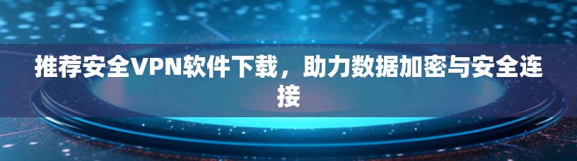 推荐安全VPN软件下载，助力数据加密与安全连接