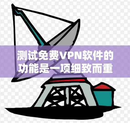 测试免费VPN软件的功能是一项细致而重要的任务，确保用户能够安全可靠地访问目标网站。以下是测试的详细步骤和注意事项