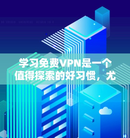 学习免费VPN是一个值得探索的好习惯，尤其是在需要访问多个网站或保护个人数据时。以下是学习VPN的步骤和建议