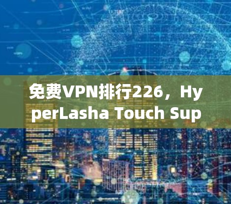 免费VPN排行226，HyperLasha Touch Super VPN vs.Super Free VPN
