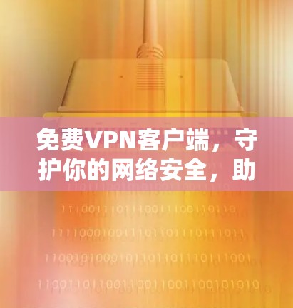 免费VPN客户端，守护你的网络安全，助力高效通信