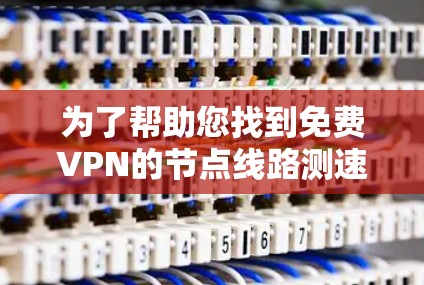 为了帮助您找到免费VPN的节点线路测速推荐，以下是一个分步骤的指南，涵盖多种网络环境和速率选择