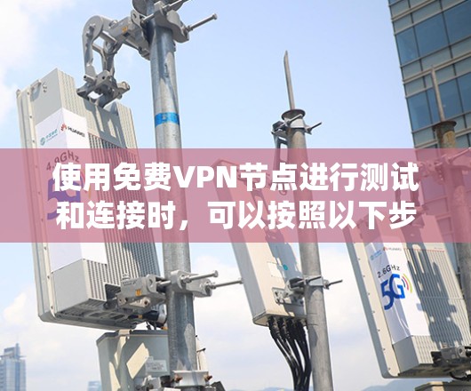 使用免费VPN节点进行测试和连接时，可以按照以下步骤系统地进行