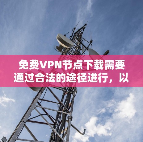免费VPN节点下载需要通过合法的途径进行，以下是一些推荐的VPN下载网站
