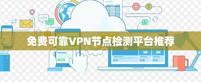 免费可靠VPN节点检测平台推荐