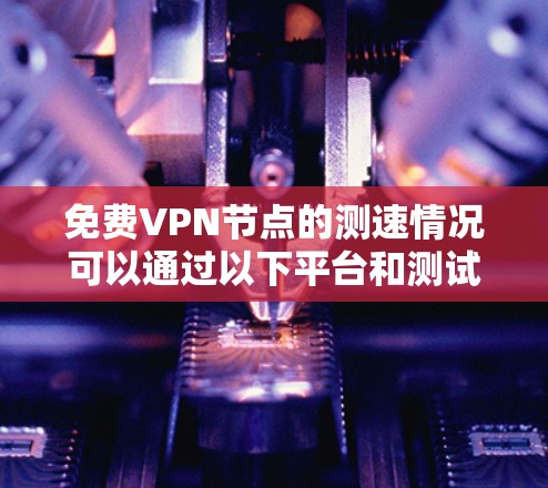 免费VPN节点的测速情况可以通过以下平台和测试来评估