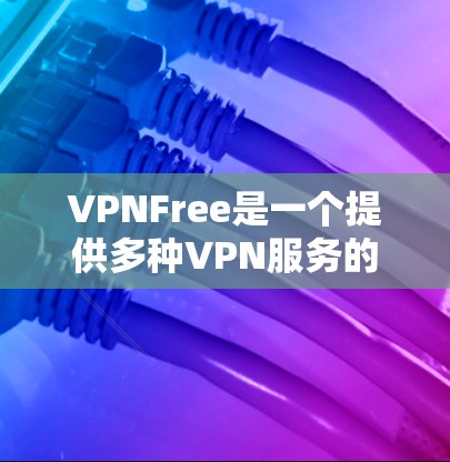 VPNFree是一个提供多种VPN服务的免费加速器，适合需要快速观看视频、游戏或在线购物的用户。以下是对其优缺点的综合评价