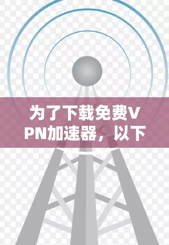 为了下载免费VPN加速器，以下是一步步的指南