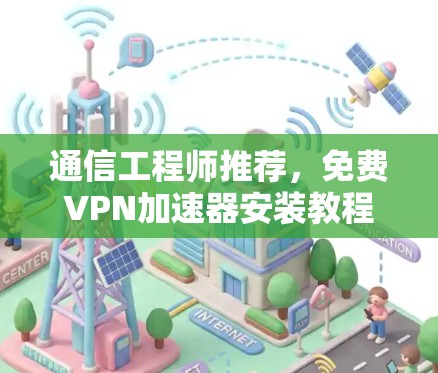 通信工程师推荐，免费VPN加速器安装教程