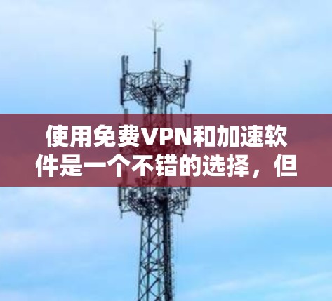 使用免费VPN和加速软件是一个不错的选择，但需要综合考虑多个因素。以下是详细的步骤指南