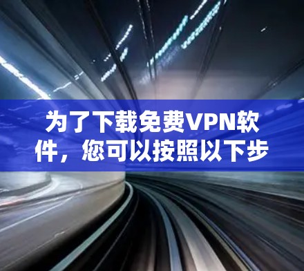 为了下载免费VPN软件，您可以按照以下步骤进行选择和下载