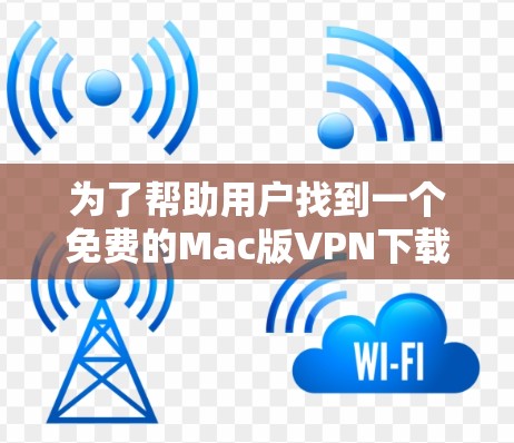 为了帮助用户找到一个免费的Mac版VPN下载网站，以下是一些推荐的网站和步骤，同时注意安全和使用注意事项