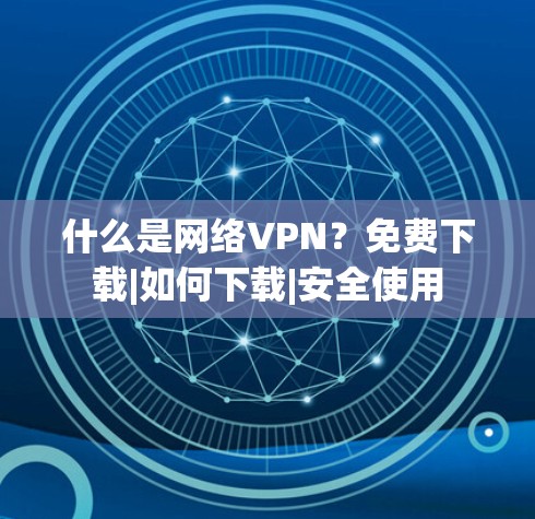 什么是网络VPN？免费下载|如何下载|安全使用