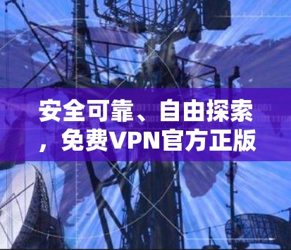 安全可靠、自由探索，免费VPN官方正版软件让你轻松探索未知世界
