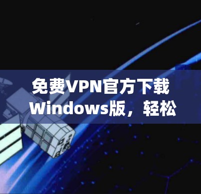免费VPN官方下载 Windows版，轻松连接 anywhere的网络