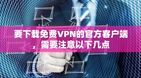 要下载免费VPN的官方客户端，需要注意以下几点