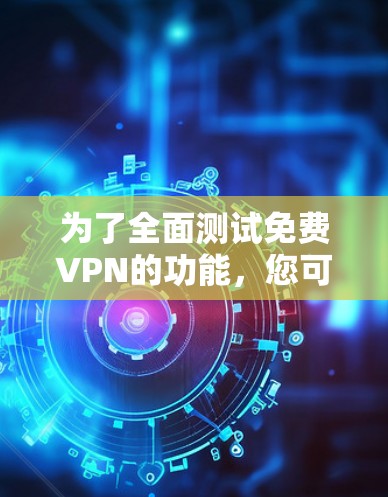 为了全面测试免费VPN的功能，您可以按照以下步骤进行