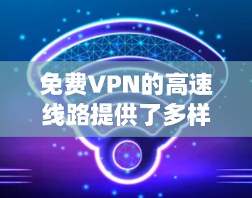 免费VPN的高速线路提供了多样化的选择，满足不同用户的需求。以下是一个系统化的总结