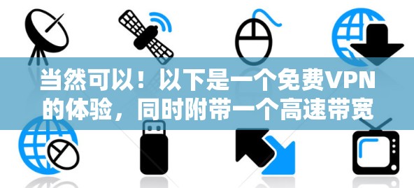 当然可以！以下是一个免费VPN的体验，同时附带一个高速带宽的连接入口，帮助你体验高速VPN