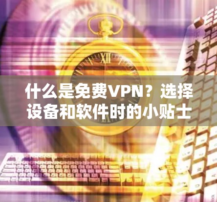 什么是免费VPN？选择设备和软件时的小贴士