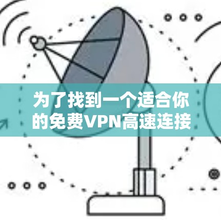 为了找到一个适合你的免费VPN高速连接，以下是一个 structured 和详细的步骤指南