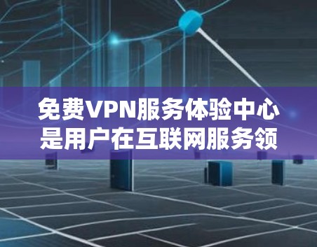 免费VPN服务体验中心是用户在互联网服务领域的一种选择，旨在提供安全、方便的网络连接服务。以下是对该主题的分步解释