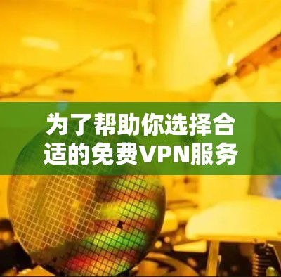 为了帮助你选择合适的免费VPN服务，以下是分步指南