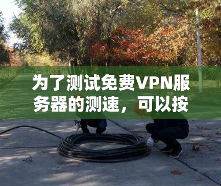 为了测试免费VPN服务器的测速，可以按照以下步骤进行