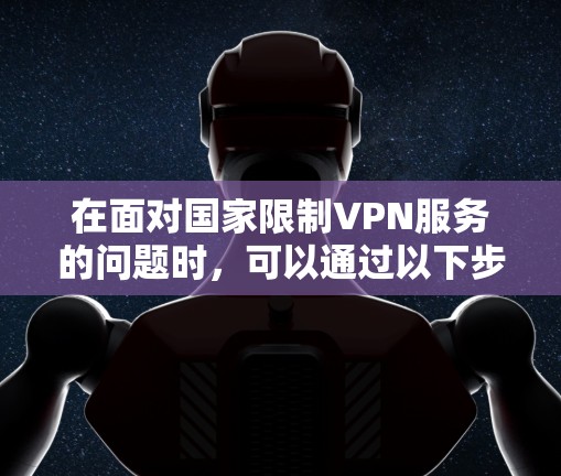 在面对国家限制VPN服务的问题时，可以通过以下步骤找到解决方案，确保在遵守相关法律和政策的前提下，获得所需的VPN服务