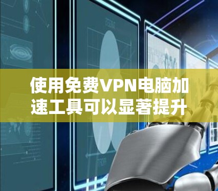 使用免费VPN电脑加速工具可以显著提升你的网络速度，但需综合考虑多个因素，以确保安全性和效率。以下是一个有条理的指南，帮助你有效使用这些工具
