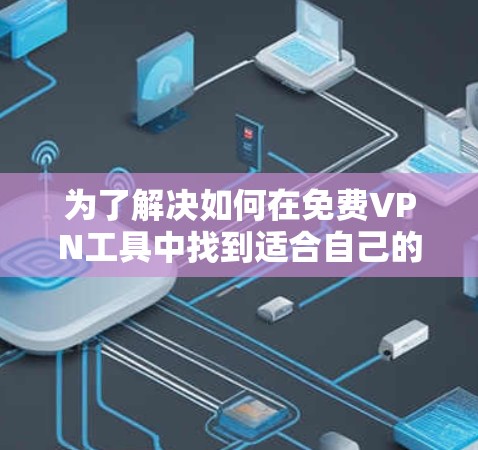 为了解决如何在免费VPN工具中找到适合自己的解决方案，以下是一步步的建议