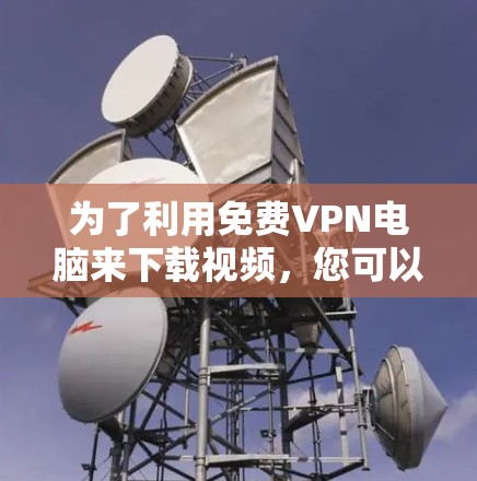 为了利用免费VPN电脑来下载视频，您可以尝试以下步骤