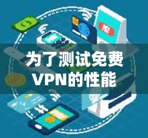 为了测试免费VPN的性能和安全，以下是一步步的指南