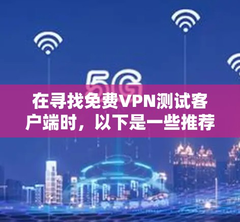 在寻找免费VPN测试客户端时，以下是一些推荐，并提醒您确保使用前的安全性