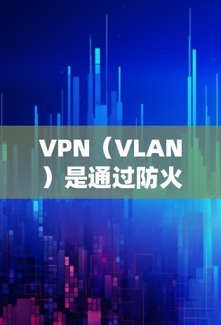 VPN（VLAN）是通过防火墙技术将互联网划分为多个子网，允许用户在特定子网内访问网络资源的工具。如果用户希望使用VPN并设置为免费或不限速，需要注意到以下几点