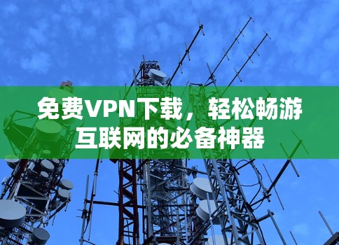 免费VPN下载，轻松畅游互联网的必备神器