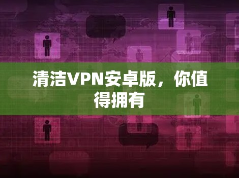 清洁VPN安卓版，你值得拥有